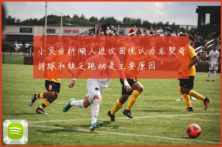 小莫分析湖人进攻困境认为东契奇持球和缺乏跑动是主要原因