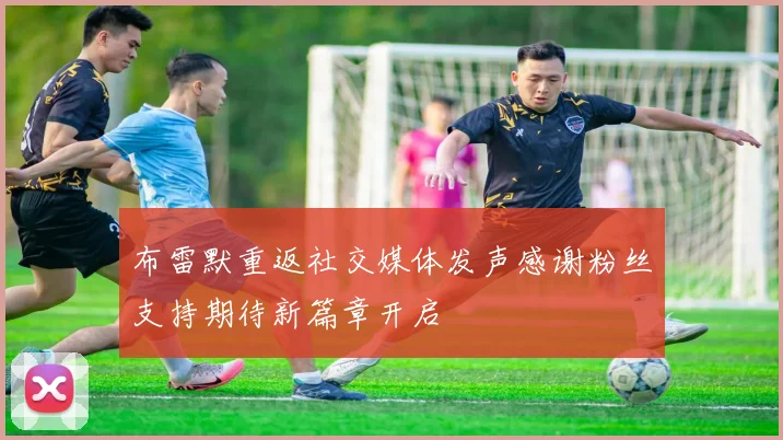 布雷默重返社交媒体发声感谢粉丝支持期待新篇章开启