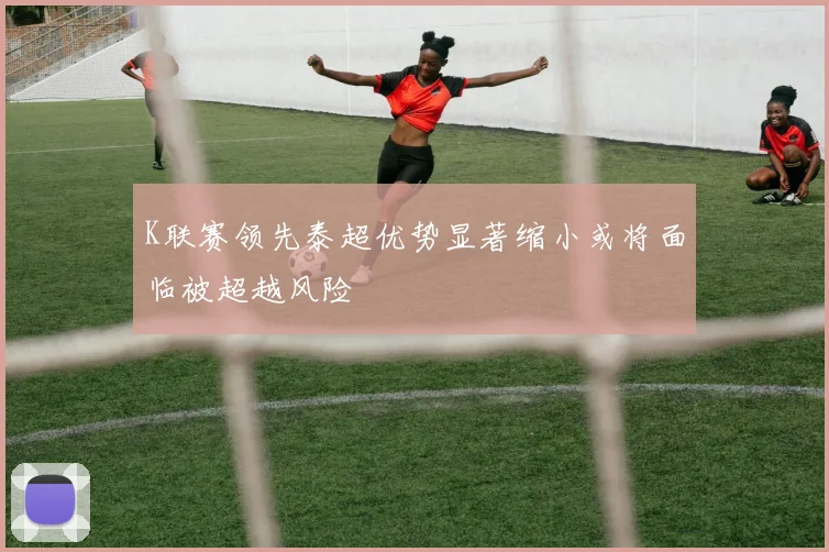 K联赛领先泰超优势显著缩小或将面临被超越风险