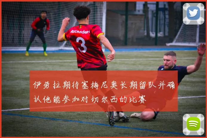 伊劳拉期待塞梅尼奥长期留队并确认他能参加对切尔西的比赛