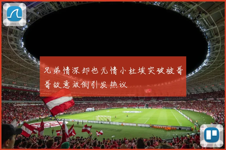 兄弟情深却也无情小杜埃突破被哥哥故意放倒引发热议