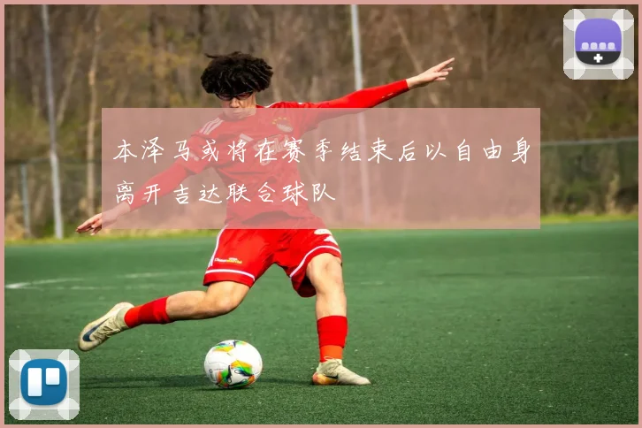 本泽马或将在赛季结束后以自由身离开吉达联合球队