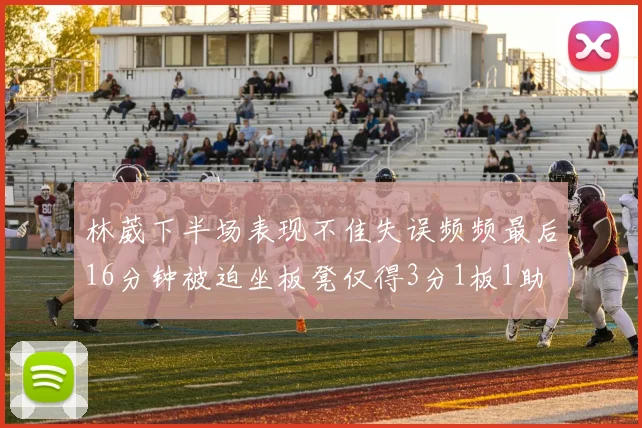 林葳下半场表现不佳失误频频最后16分钟被迫坐板凳仅得3分1板1助