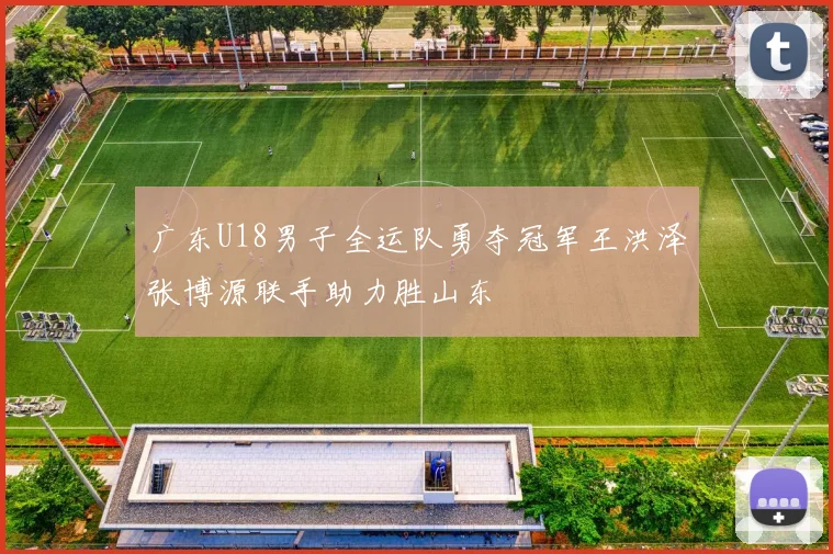 广东U18男子全运队勇夺冠军王洪泽张博源联手助力胜山东