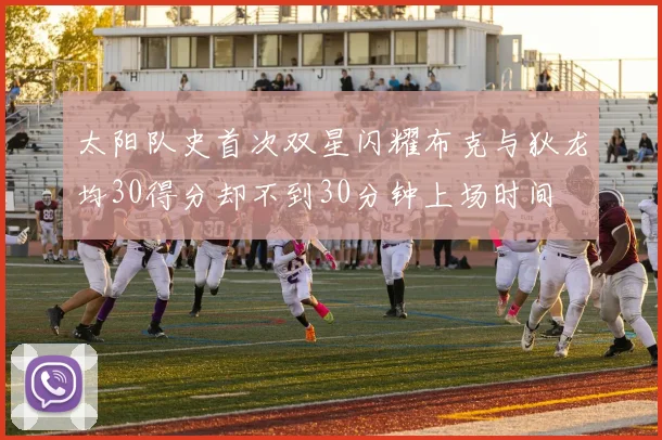 太阳队史首次双星闪耀布克与狄龙均30得分却不到30分钟上场时间