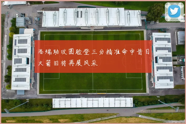 洛瑞助攻圆脸登三分精准命中昔日火箭旧将再展风采