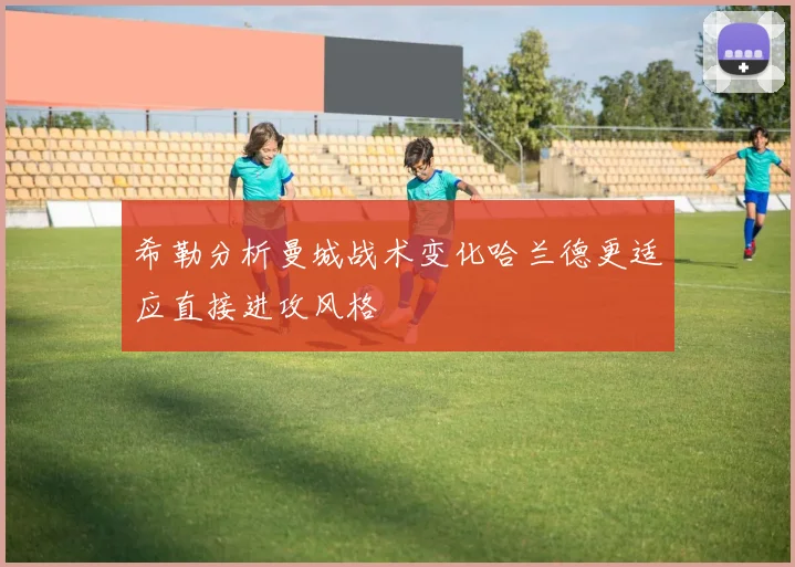 希勒分析曼城战术变化哈兰德更适应直接进攻风格