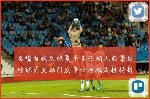 名嘴自我反驳夏季言论湖人前景逆转球员变动引发争议与戏剧性转折